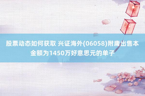 股票动态如何获取 兴证海外(06058)附庸出售本金额为1450万好意思元的单子