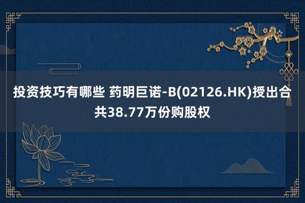 投资技巧有哪些 药明巨诺-B(02126.HK)授出合共38.77万份购股权