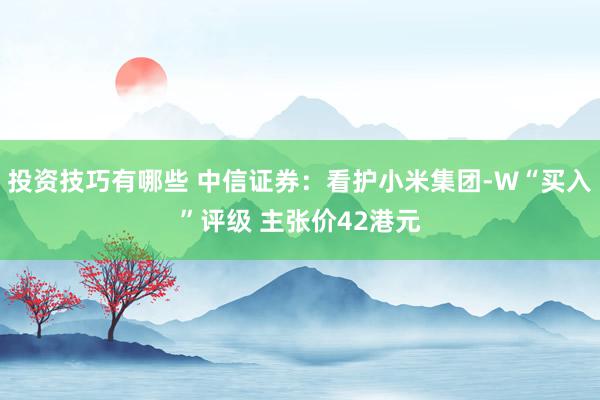 投资技巧有哪些 中信证券：看护小米集团-W“买入”评级 主张价42港元