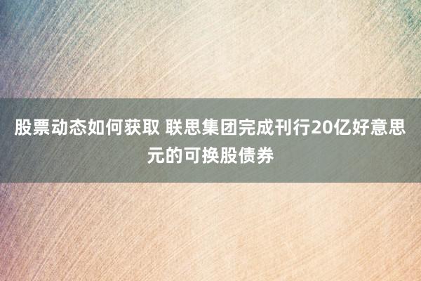 股票动态如何获取 联思集团完成刊行20亿好意思元的可换股债券