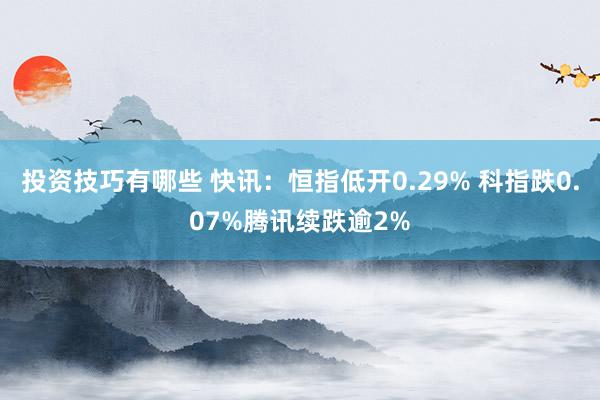 投资技巧有哪些 快讯：恒指低开0.29% 科指跌0.07%腾讯续跌逾2%