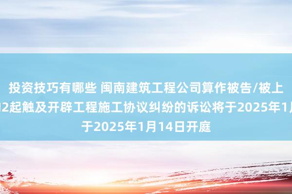 投资技巧有哪些 闽南建筑工程公司算作被告/被上诉东谈主的2起触及开辟工程施工协议纠纷的诉讼将于2025年1月14日开庭