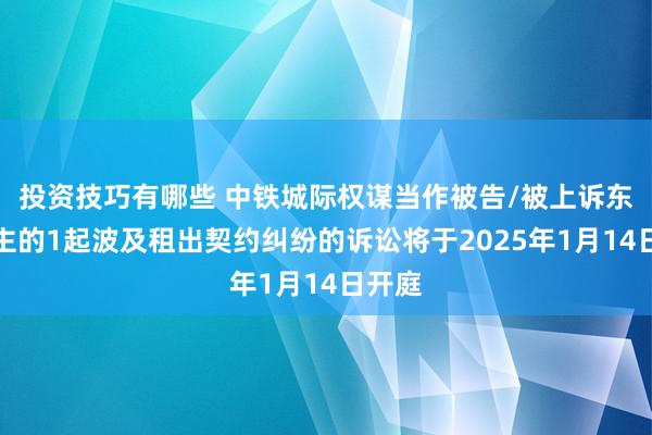 投资技巧有哪些 中铁城际权谋当作被告/被上诉东说念主的1起波及租出契约纠纷的诉讼将于2025年1月14日开庭