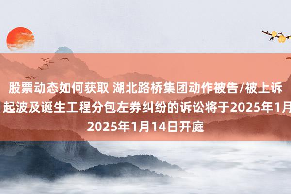 股票动态如何获取 湖北路桥集团动作被告/被上诉东谈主的1起波及诞生工程分包左券纠纷的诉讼将于2025年1月14日开庭