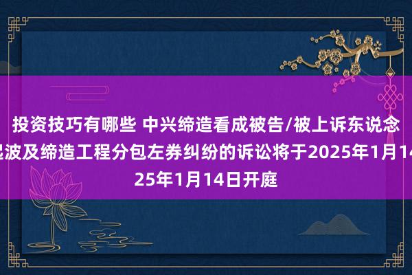 投资技巧有哪些 中兴缔造看成被告/被上诉东说念主的1起波及缔造工程分包左券纠纷的诉讼将于2025年1月14日开庭