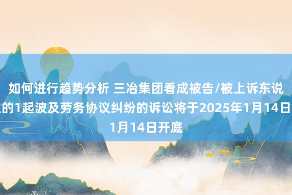 如何进行趋势分析 三冶集团看成被告/被上诉东说念主的1起波及劳务协议纠纷的诉讼将于2025年1月14日开庭