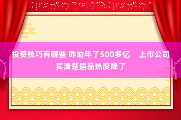 投资技巧有哪些 昨幼年了500多亿    上市公司买清楚居品热度降了