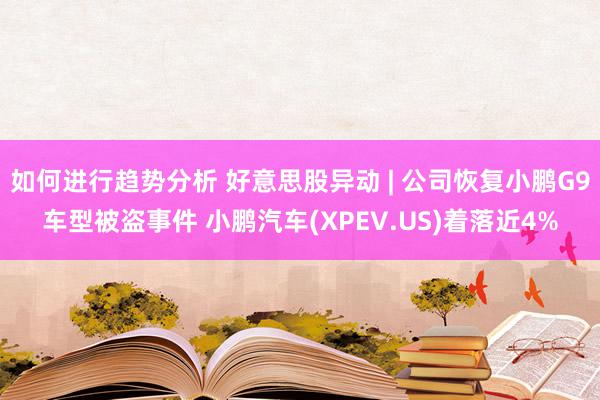 如何进行趋势分析 好意思股异动 | 公司恢复小鹏G9车型被盗事件 小鹏汽车(XPEV.US)着落近4%