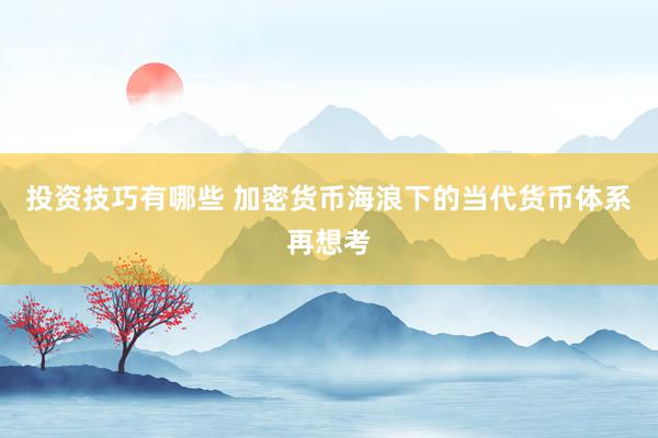 投资技巧有哪些 加密货币海浪下的当代货币体系再想考