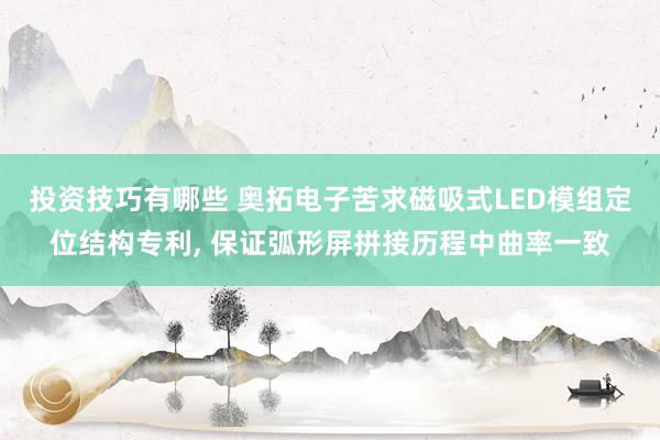 投资技巧有哪些 奥拓电子苦求磁吸式LED模组定位结构专利, 保证弧形屏拼接历程中曲率一致