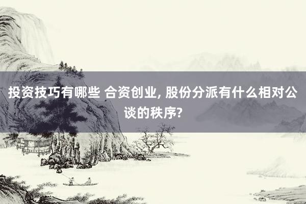 投资技巧有哪些 合资创业, 股份分派有什么相对公谈的秩序?