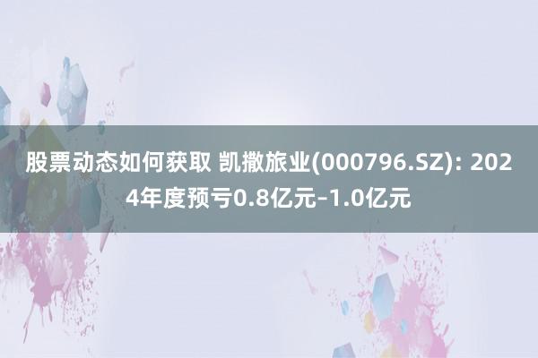 股票动态如何获取 凯撒旅业(000796.SZ): 2024年度预亏0.8亿元–1.0亿元