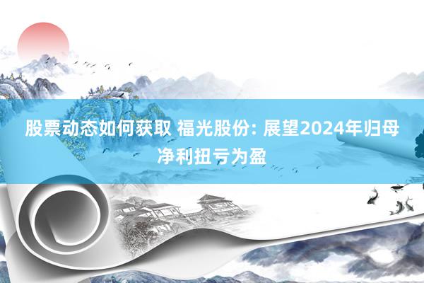 股票动态如何获取 福光股份: 展望2024年归母净利扭亏为盈