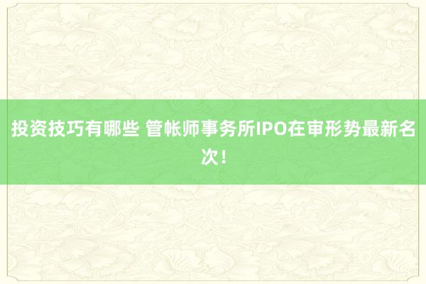 投资技巧有哪些 管帐师事务所IPO在审形势最新名次！