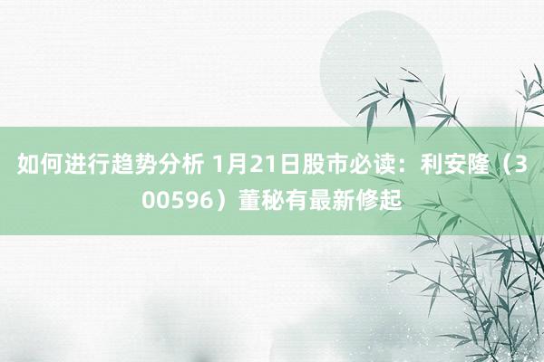 如何进行趋势分析 1月21日股市必读：利安隆（300596）董秘有最新修起