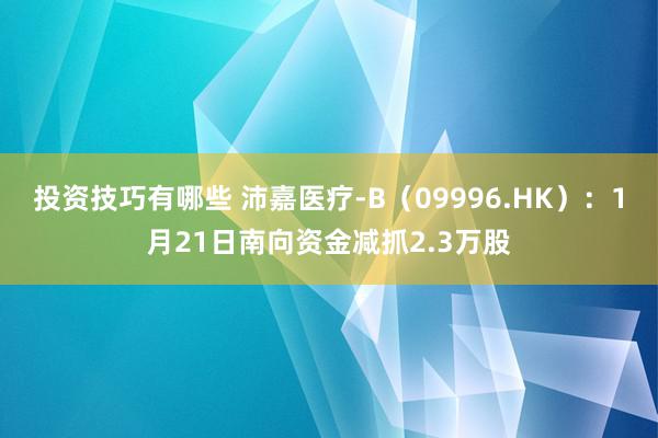 投资技巧有哪些 沛嘉医疗-B（09996.HK）：1月21日南向资金减抓2.3万股