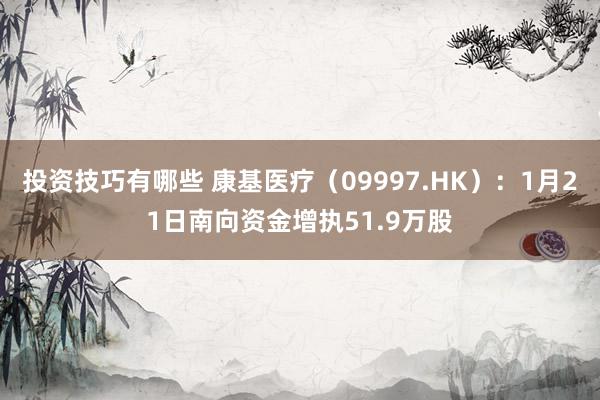 投资技巧有哪些 康基医疗（09997.HK）：1月21日南向资金增执51.9万股