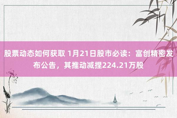 股票动态如何获取 1月21日股市必读：富创精密发布公告，其推动减捏224.21万股