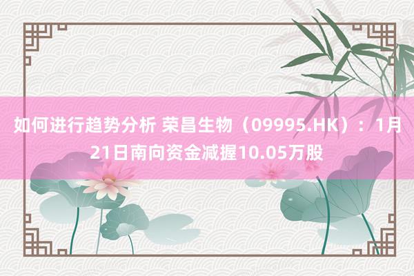 如何进行趋势分析 荣昌生物（09995.HK）：1月21日南向资金减握10.05万股