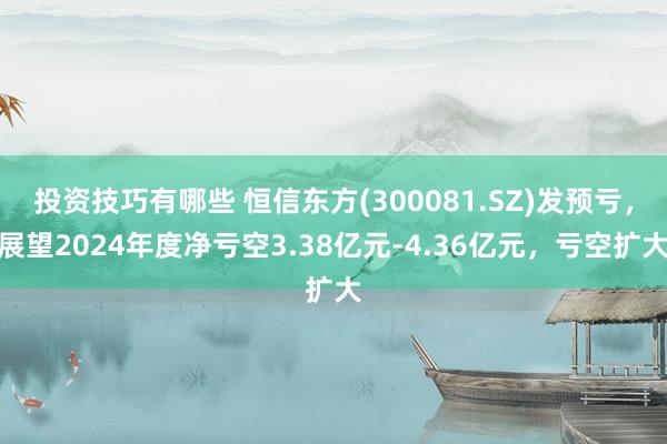 投资技巧有哪些 恒信东方(300081.SZ)发预亏，展望2024年度净亏空3.38亿元-4.36亿元，亏空扩大