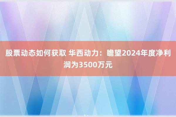 股票动态如何获取 华西动力：瞻望2024年度净利润为3500万元