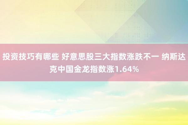 投资技巧有哪些 好意思股三大指数涨跌不一 纳斯达克中国金龙指数涨1.64%