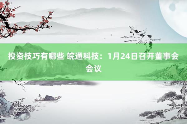 投资技巧有哪些 皖通科技：1月24日召开董事会会议