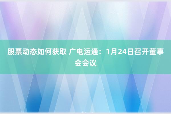 股票动态如何获取 广电运通：1月24日召开董事会会议