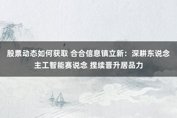 股票动态如何获取 合合信息镇立新：深耕东说念主工智能赛说念 捏续晋升居品力