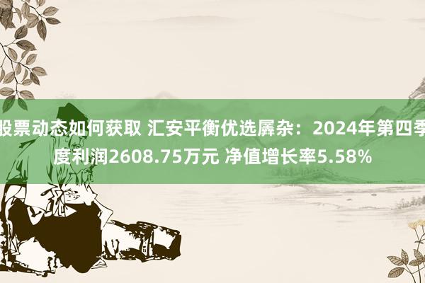 股票动态如何获取 汇安平衡优选羼杂：2024年第四季度利润2608.75万元 净值增长率5.58%