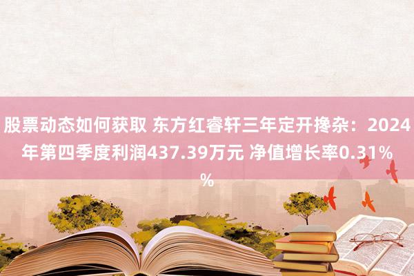 股票动态如何获取 东方红睿轩三年定开搀杂：2024年第四季度利润437.39万元 净值增长率0.31%