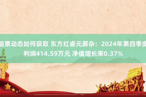 股票动态如何获取 东方红睿元羼杂：2024年第四季度利润414.59万元 净值增长率0.37%