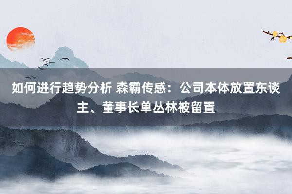 如何进行趋势分析 森霸传感：公司本体放置东谈主、董事长单丛林被留置