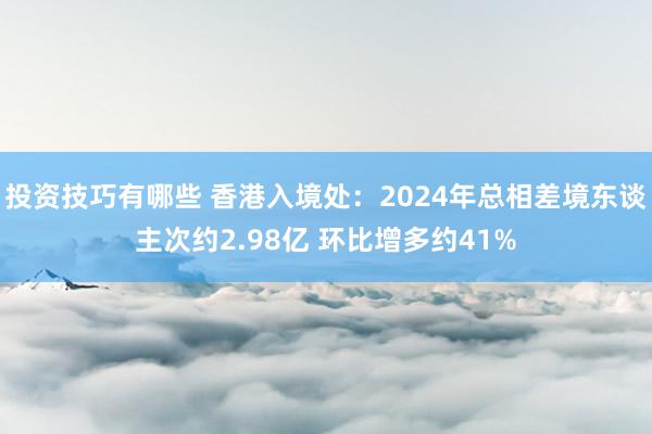 投资技巧有哪些 香港入境处：2024年总相差境东谈主次约2.98亿 环比增多约41%