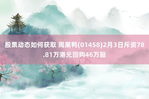 股票动态如何获取 周黑鸭(01458)2月3日斥资78.81万港元回购46万股