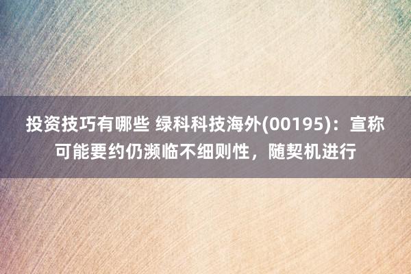 投资技巧有哪些 绿科科技海外(00195)：宣称可能要约仍濒临不细则性，随契机进行