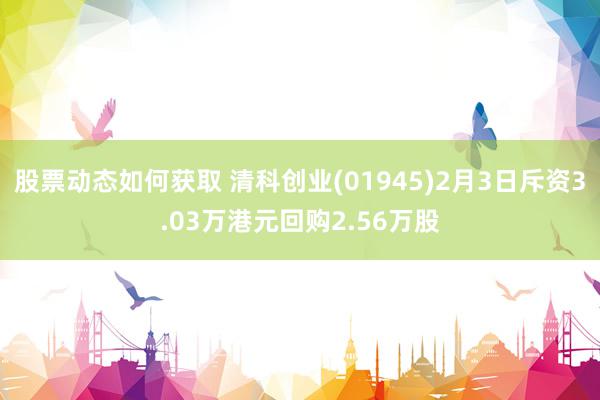 股票动态如何获取 清科创业(01945)2月3日斥资3.03万港元回购2.56万股