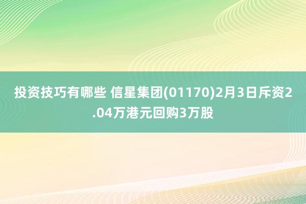 投资技巧有哪些 信星集团(01170)2月3日斥资2.04万港元回购3万股