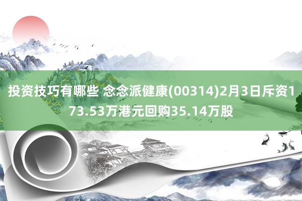 投资技巧有哪些 念念派健康(00314)2月3日斥资173.53万港元回购35.14万股