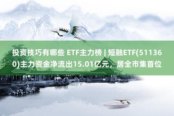 投资技巧有哪些 ETF主力榜 | 短融ETF(511360)主力资金净流出15.01亿元，居全市集首位