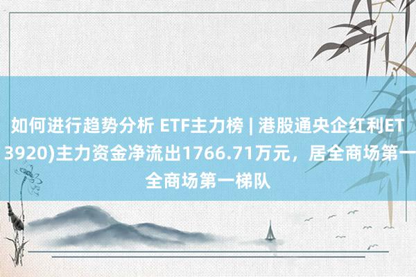 如何进行趋势分析 ETF主力榜 | 港股通央企红利ETF(513920)主力资金净流出1766.71万元，居全商场第一梯队