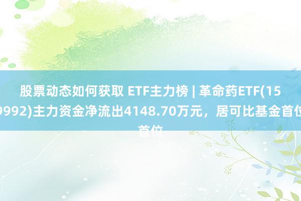 股票动态如何获取 ETF主力榜 | 革命药ETF(159992)主力资金净流出4148.70万元，居可比基金首位