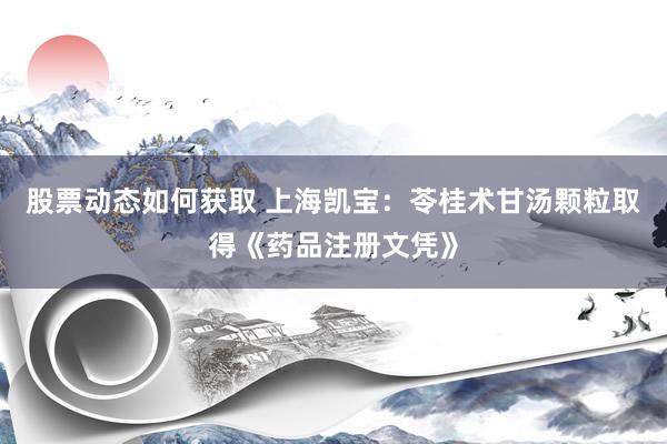 股票动态如何获取 上海凯宝：苓桂术甘汤颗粒取得《药品注册文凭》