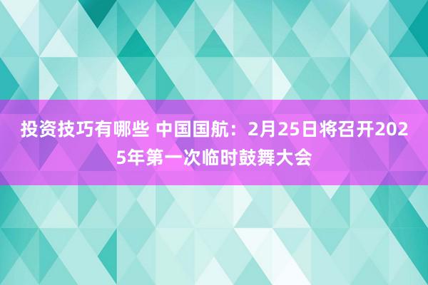 投资技巧有哪些 中国国航：2月25日将召开2025年第一次临时鼓舞大会