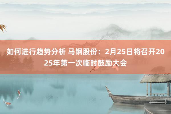 如何进行趋势分析 马钢股份：2月25日将召开2025年第一次临时鼓励大会