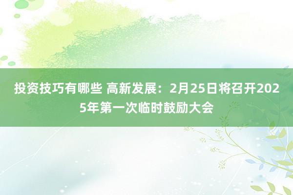 投资技巧有哪些 高新发展：2月25日将召开2025年第一次临时鼓励大会