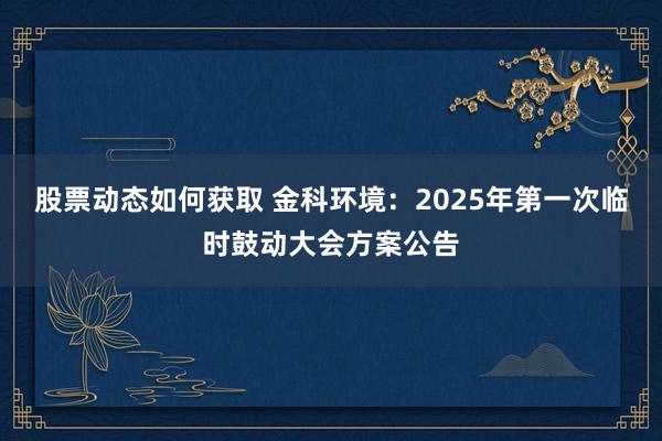 股票动态如何获取 金科环境：2025年第一次临时鼓动大会方案公告