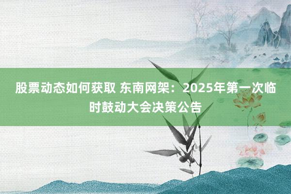 股票动态如何获取 东南网架：2025年第一次临时鼓动大会决策公告