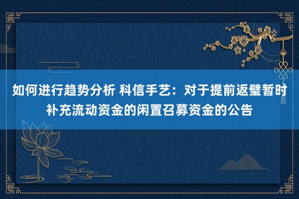 如何进行趋势分析 科信手艺：对于提前返璧暂时补充流动资金的闲置召募资金的公告