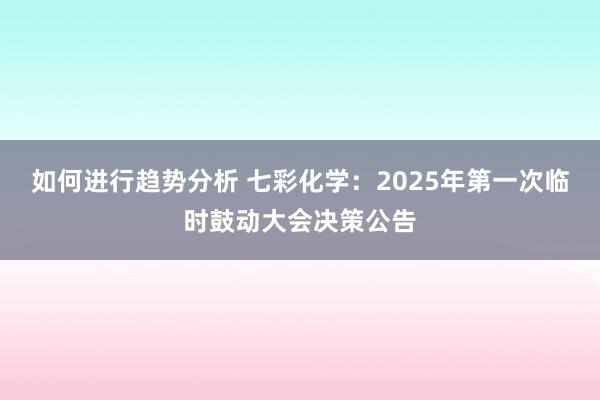 如何进行趋势分析 七彩化学：2025年第一次临时鼓动大会决策公告